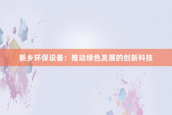 新乡环保设备：推动绿色发展的创新科技