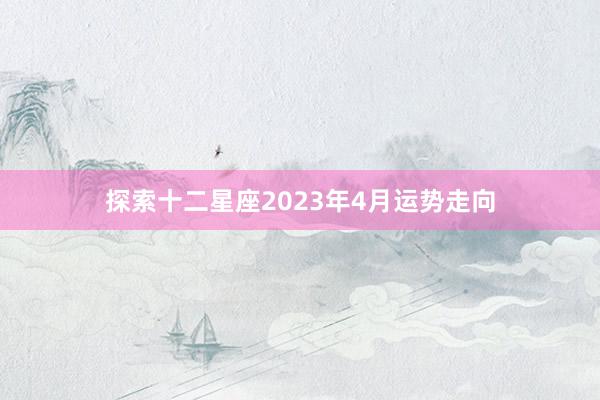 探索十二星座2023年4月运势走向